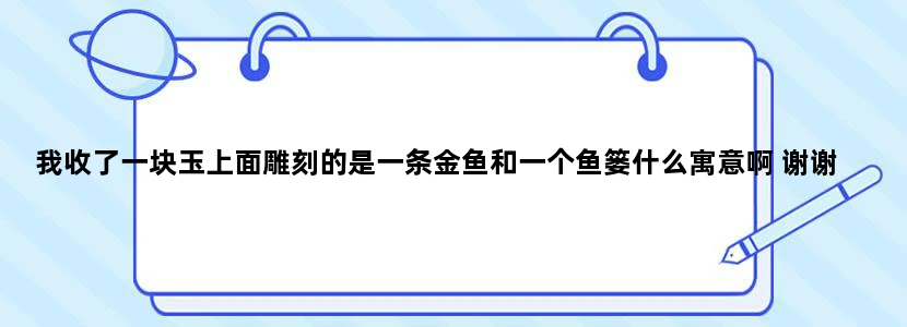 我收了一块玉上面雕刻的是一条金鱼和一个鱼篓什么寓意啊 谢谢