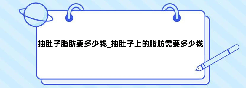 抽肚子脂肪要多少钱_抽肚子上的脂肪需要多少钱