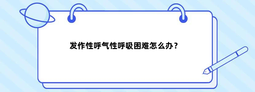 发作性呼气性呼吸困难怎么办？