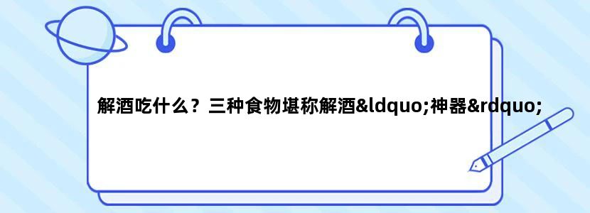 解酒吃什么？三种食物堪称解酒“神器”！
