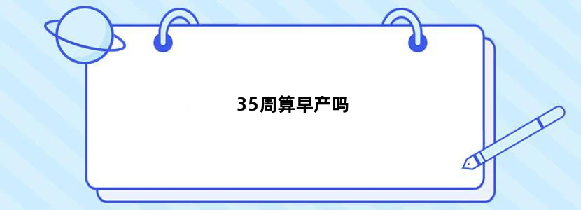 35周算早产吗