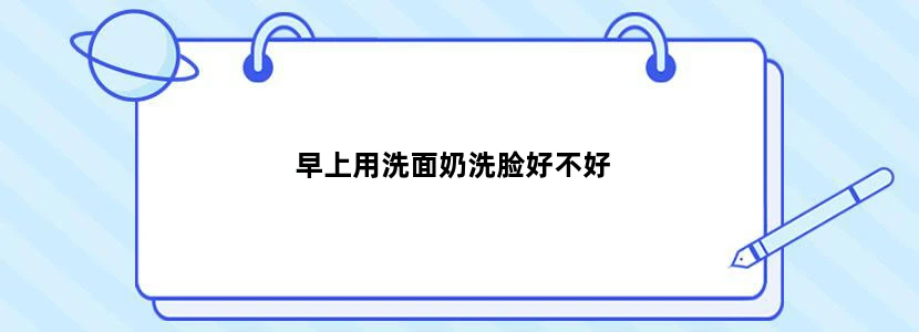 早上用洗面奶洗脸好不好