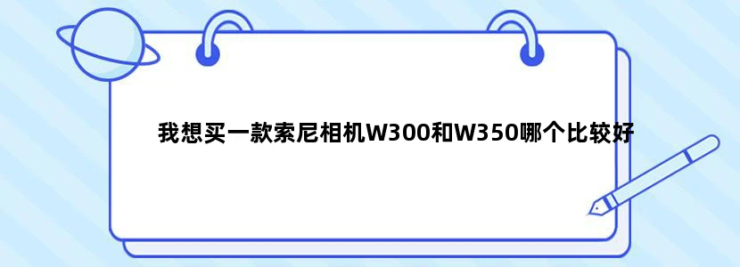 我想买一款索尼相机W300和W350哪个比较好