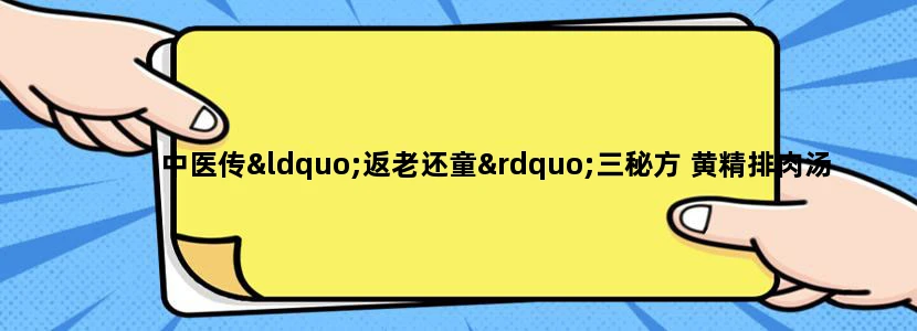 中医传“返老还童”三秘方 黄精排肉汤最好