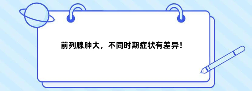 前列腺肿大，不同时期症状有差异！