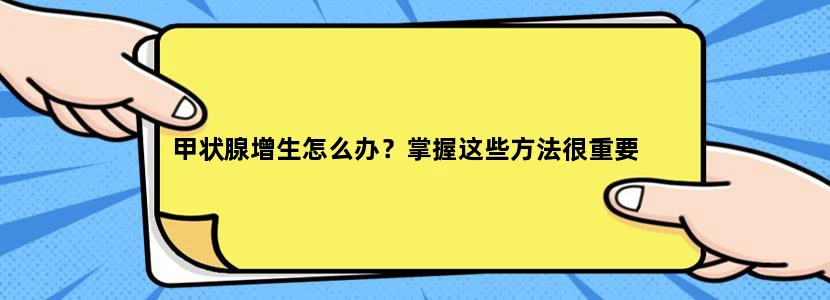 甲状腺增生怎么办？掌握这些方法很重要