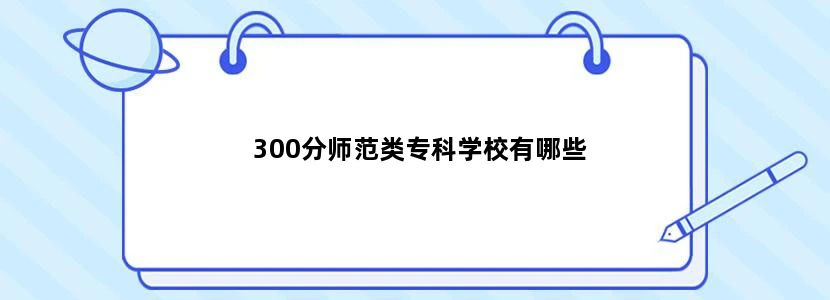 300分师范类专科学校有哪些