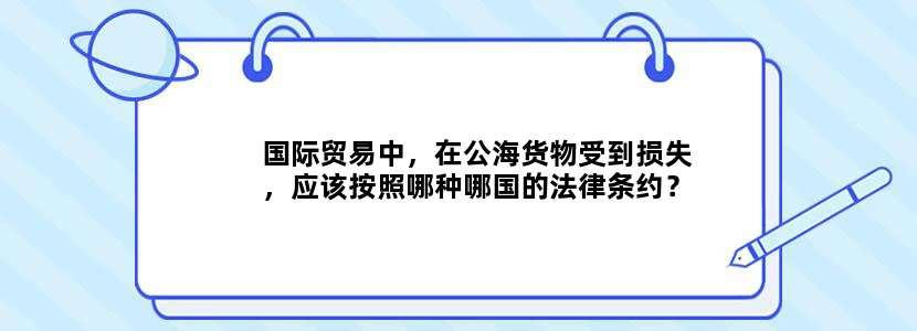 国际贸易中，在公海货物受到损失，应该按照哪种哪国的法律条约？
