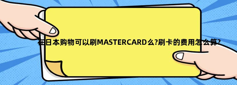 在日本购物可以刷MASTERCARD么?刷卡的费用怎么算?