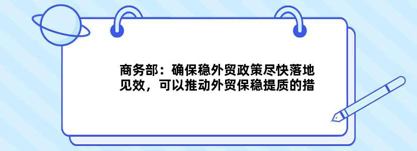 商务部：确保稳外贸政策尽快落地见效，可以推动外贸保稳提质的措施有哪些？