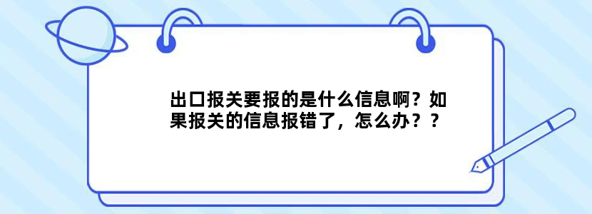 出口报关要报的是什么信息啊？如果报关的信息报错了，怎么办？？详细点说哈！！