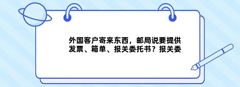 外国客户寄来东西，邮局说要提供发票、箱单、报关委托书？报关委托怎么一回事？谁熟悉这块帮忙解决！！谢