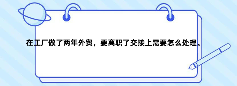 在工厂做了两年外贸，要离职了交接上需要怎么处理。