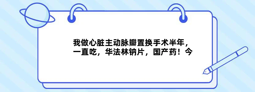 我做心脏主动脉瓣置换手术半年，一直吃，华法林钠片，国产药！今天没药去医院开药，医生开的是进口药，而