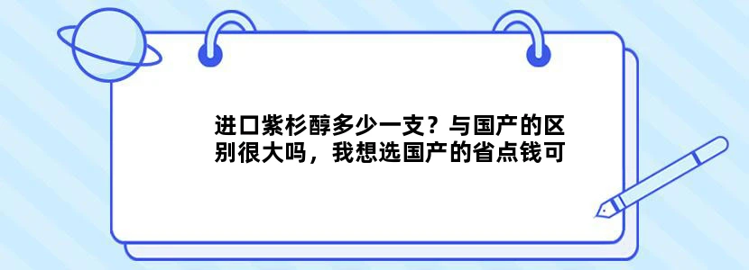 进口紫杉醇多少一支？与国产的区别很大吗，我想选国产的省点钱可以吗