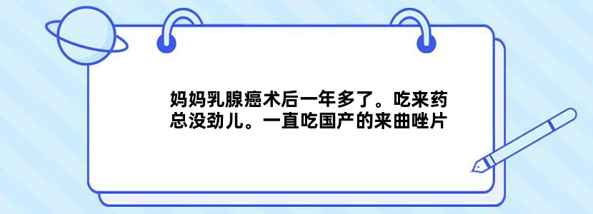 妈妈乳腺癌术后一年多了。吃来药总没劲儿。一直吃国产的来曲唑片。我想问是不是吃进口的就会有劲儿了