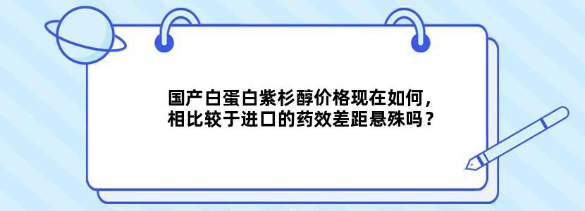 国产白蛋白紫杉醇价格现在如何，相比较于进口的药效差距悬殊吗？