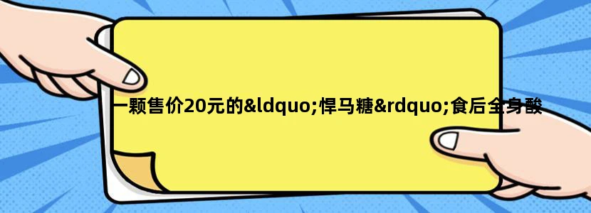 一颗售价20元的“悍马糖”食后全身酸痛, 甚至导致猝死! 已销往20余个省市