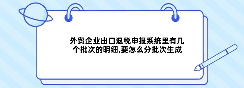 外贸企业出口退税申报系统里有几个批次的明细,要怎么分批次生成申报数据