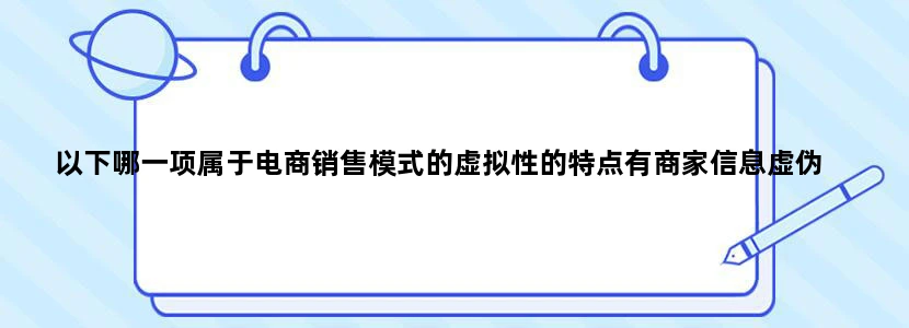 以下哪一项属于电商销售模式的虚拟性的特点有商家信息虚伪
