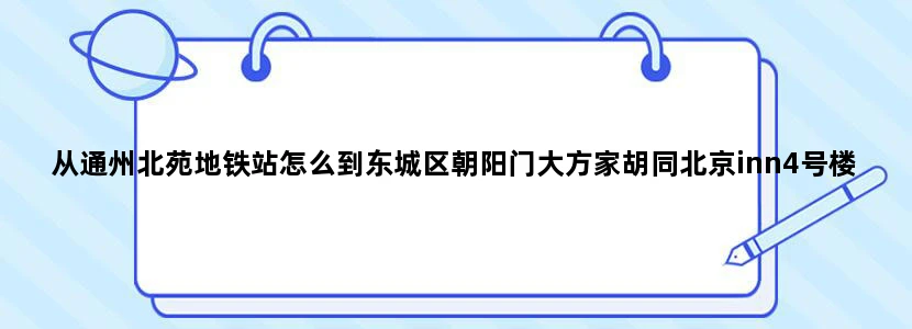 从通州北苑地铁站怎么到东城区朝阳门大方家胡同北京inn4号楼