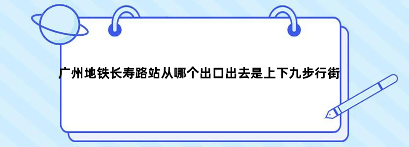 广州地铁长寿路站从哪个出口出去是上下九步行街