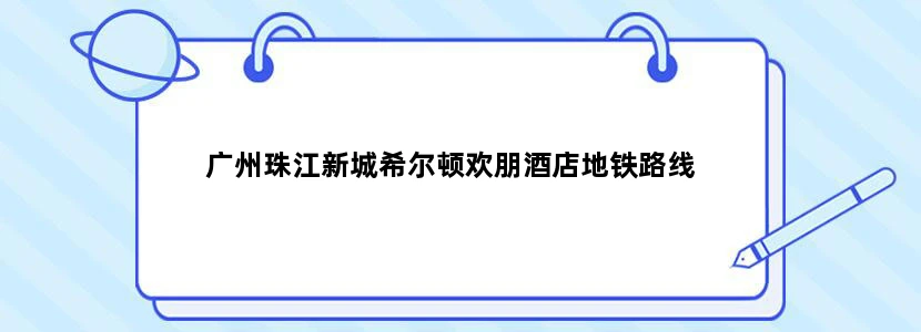 广州珠江新城希尔顿欢朋酒店地铁路线