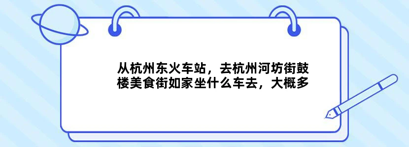 从杭州东火车站，去杭州河坊街鼓楼美食街如家坐什么车去，大概多长时间，有地铁吗。从杭州火车站去那做什