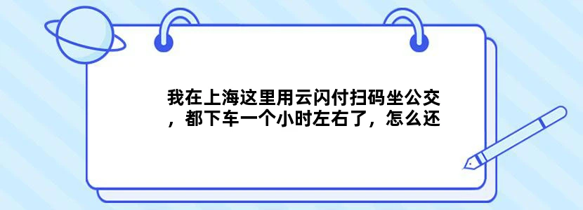 我在上海这里用云闪付扫码坐公交，都下车一个小时左右了，怎么还没见扣费，延迟扣费大概是多久呢