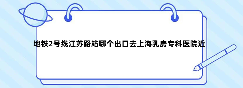 地铁2号线江苏路站哪个出口去上海乳房专科医院近