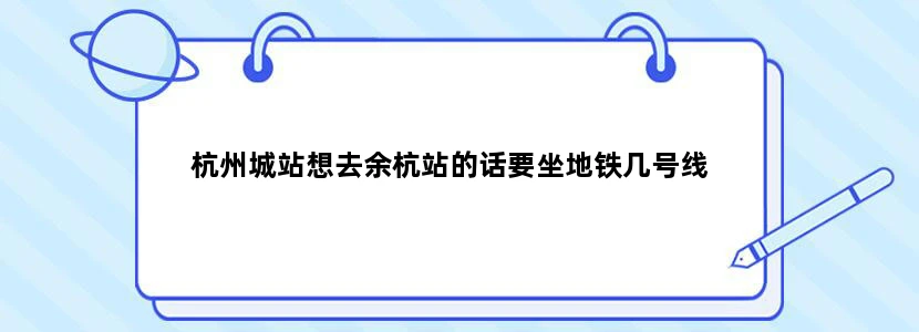 杭州城站想去余杭站的话要坐地铁几号线