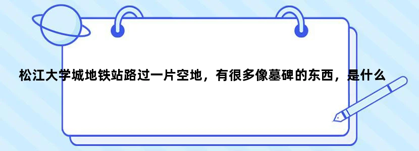 松江大学城地铁站路过一片空地，有很多像墓碑的东西，是什么