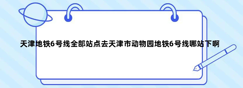 天津地铁6号线全部站点去天津市动物园地铁6号线哪站下啊