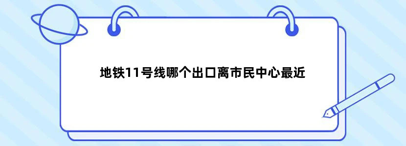 地铁11号线哪个出口离市民中心最近