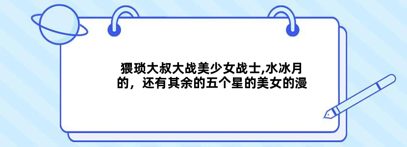 猥琐大叔大战美少女战士,水冰月的，还有其余的五个星的美女的漫画 能发给我吗 谢谢
