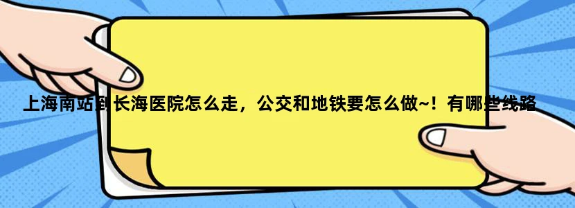 上海南站到长海医院怎么走，公交和地铁要怎么做~！有哪些线路