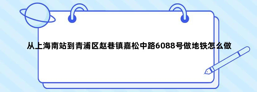 从上海南站到青浦区赵巷镇嘉松中路6088号做地铁怎么做