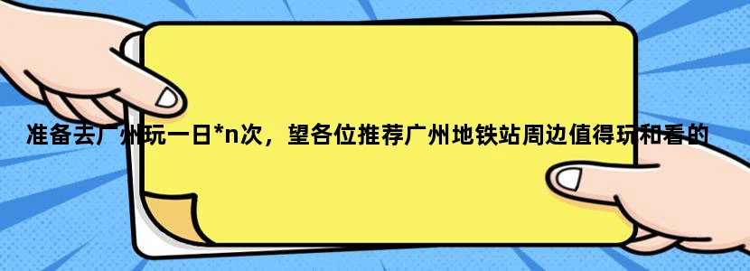 准备去广州玩一日*n次，望各位推荐广州地铁站周边值得玩和看的地方和好吃的店子