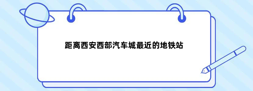 距离西安西部汽车城最近的地铁站