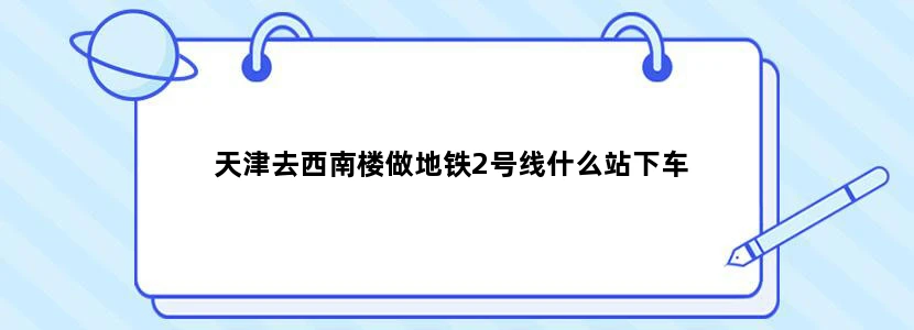 天津去西南楼做地铁2号线什么站下车