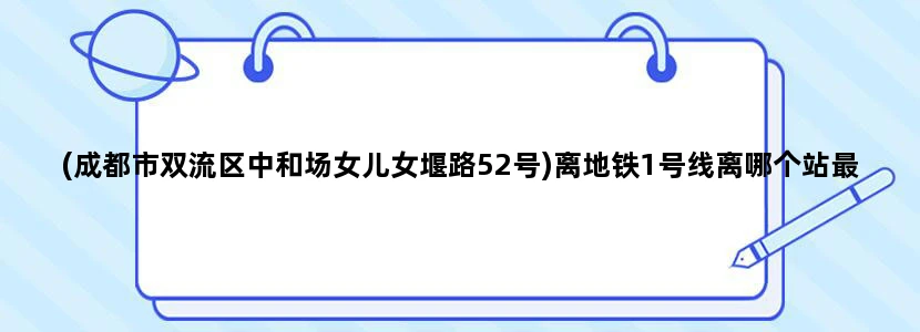 (成都市双流区中和场女儿女堰路52号)离地铁1号线离哪个站最近