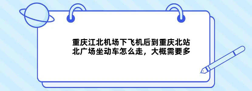 重庆江北机场下飞机后到重庆北站北广场坐动车怎么走，大概需要多少钱多少时间