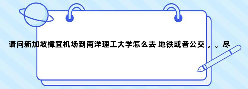 请问新加坡樟宜机场到南洋理工大学怎么去 地铁或者公交 。。尽量详细点 第一次去新加坡。谢谢