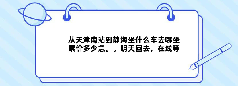从天津南站到静海坐什么车去哪坐票价多少急。。明天回去，在线等！！有加分