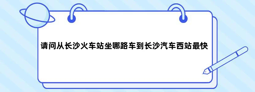请问从长沙火车站坐哪路车到长沙汽车西站最快