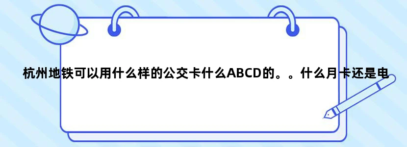 杭州地铁可以用什么样的公交卡什么ABCD的。。什么月卡还是电子钱包的。。说的详细些，具体打折与价