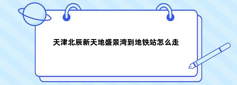 天津北辰新天地盛景湾到地铁站怎么走