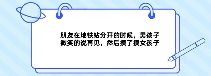 朋友在地铁站分开的时候，男孩子微笑的说再见，然后摸了摸女孩子的脸颊，说明什么
