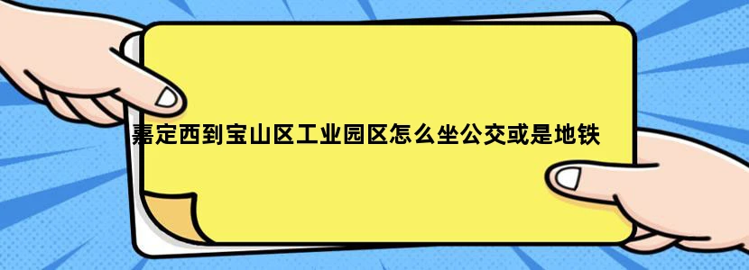 嘉定西到宝山区工业园区怎么坐公交或是地铁