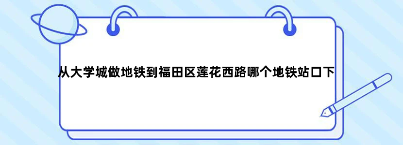从大学城做地铁到福田区莲花西路哪个地铁站口下